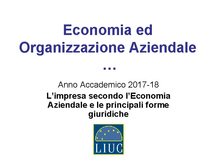 Economia ed Organizzazione Aziendale … Anno Accademico 2017 -18 L’impresa secondo l’Economia Aziendale e