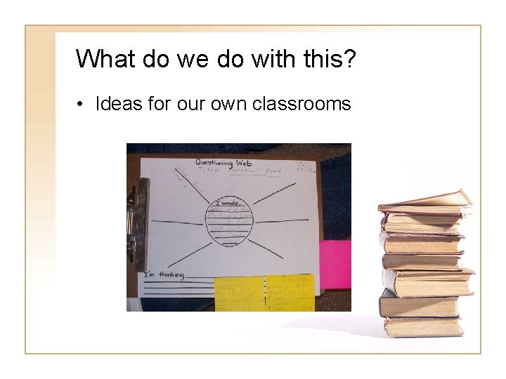 What do we do with this? • Ideas for our own classrooms 