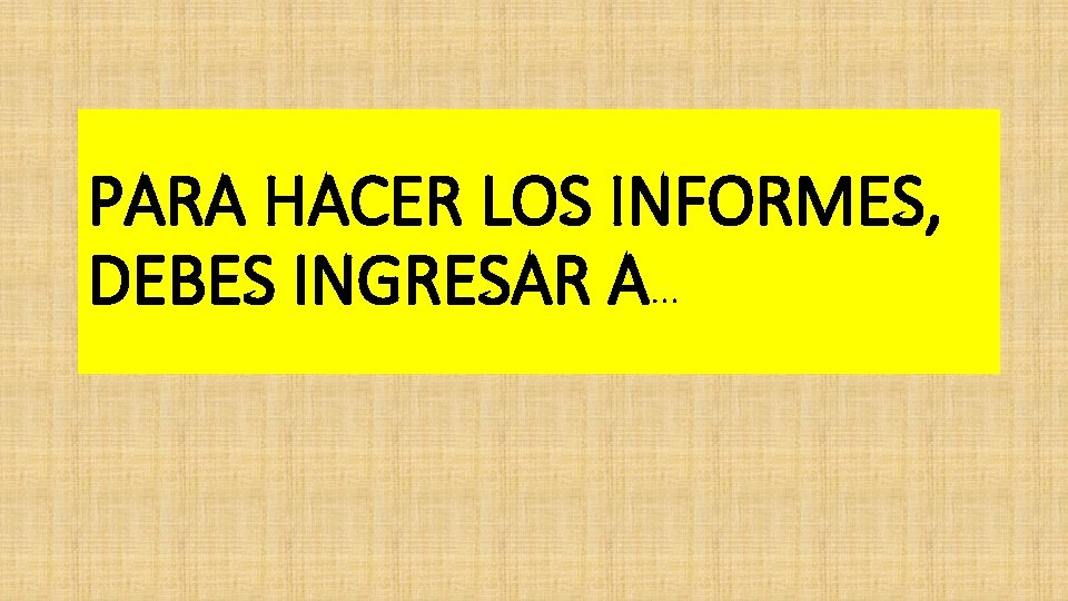 PARA HACER LOS INFORMES, DEBES INGRESAR A… 