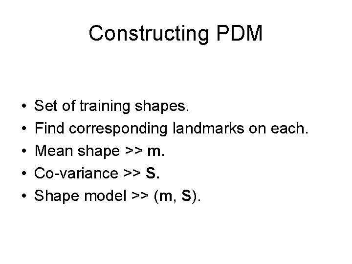 Constructing PDM • • • Set of training shapes. Find corresponding landmarks on each. Constructing PDM • • • Set of training shapes. Find corresponding landmarks on each.
