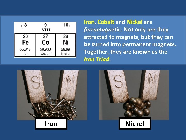 Iron, Cobalt and Nickel are ferromagnetic. Not only are they attracted to magnets, but