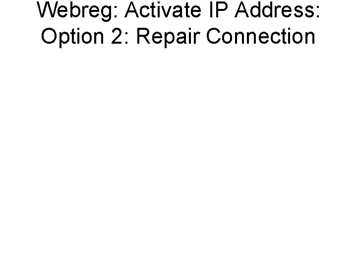 Webreg: Activate IP Address: Option 2: Repair Connection 2. Repair the network connection: •