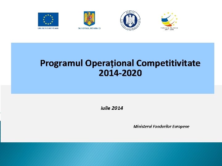 Programul Operațional Competitivitate 2014 -2020 iulie 2014 Ministerul Fondurilor Europene 