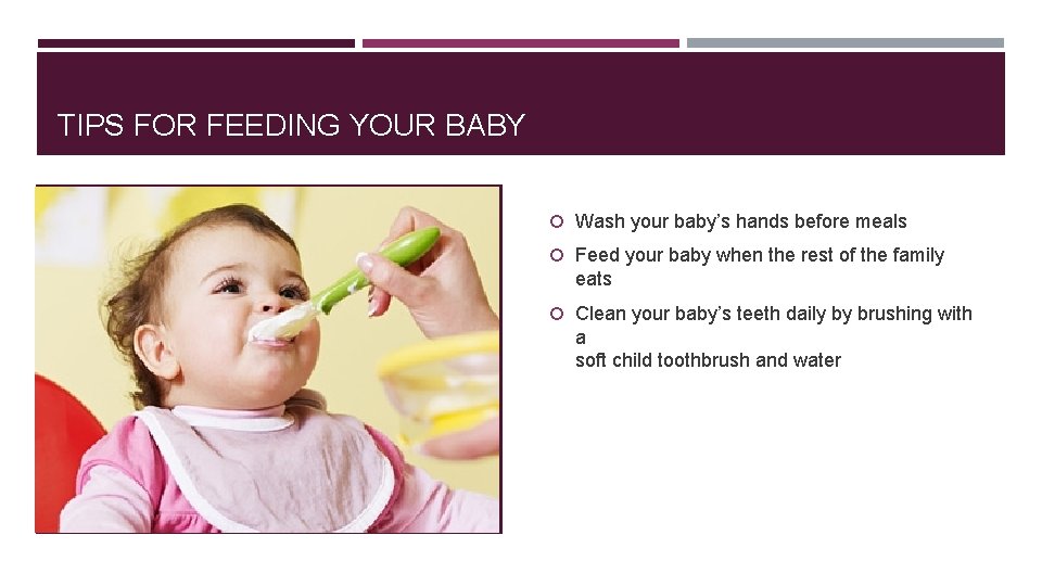 TIPS FOR FEEDING YOUR BABY Wash your baby’s hands before meals Feed your baby