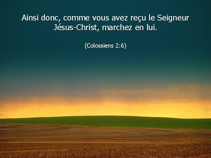 Ainsi donc, comme vous avez reçu le Seigneur Jésus-Christ, marchez en lui. (Colossiens 2: