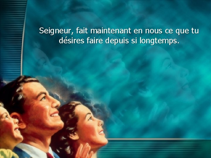 Seigneur, fait maintenant en nous ce que tu désires faire depuis si longtemps. 