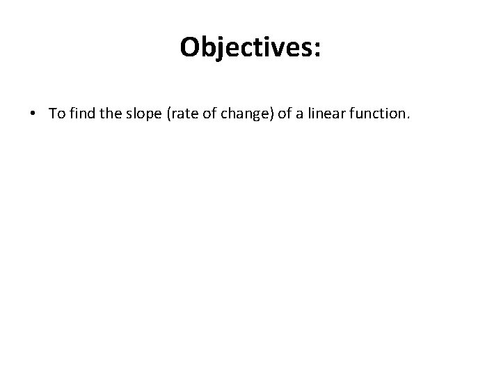 Objectives: • To find the slope (rate of change) of a linear function. 