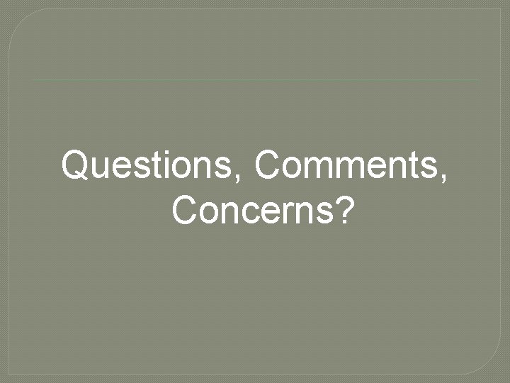 Questions, Comments, Concerns? 