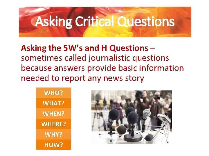 Asking Critical Questions Asking the 5 W’s and H Questions – sometimes called journalistic