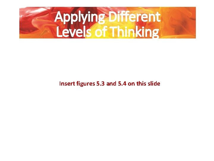 Applying Different Levels of Thinking Insert figures 5. 3 and 5. 4 on this