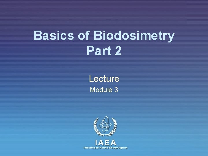 Basics of Biodosimetry Part 2 Lecture Module 3 IAEA International Atomic Energy Agency 
