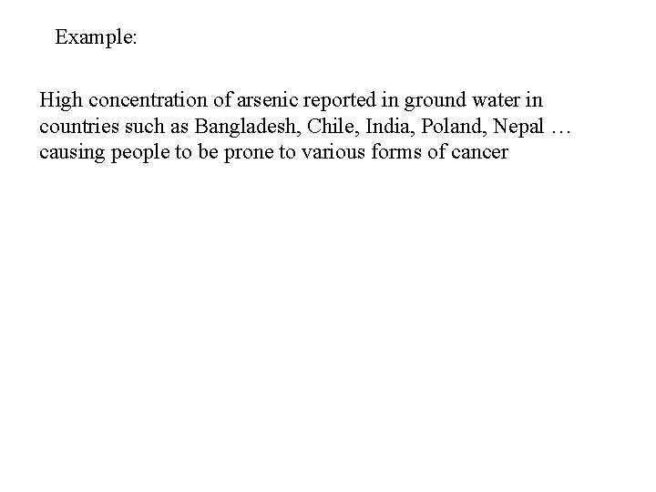 Example: High concentration of arsenic reported in ground water in countries such as Bangladesh,