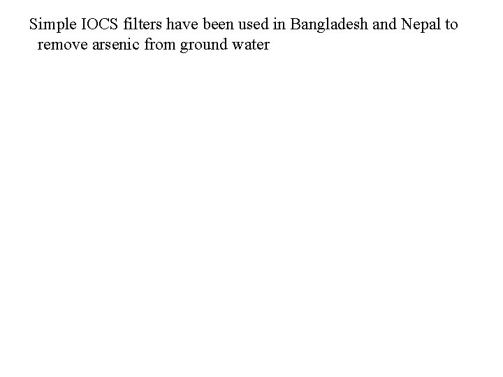 Simple IOCS filters have been used in Bangladesh and Nepal to remove arsenic from