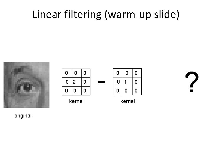 Linear filtering (warm-up slide) 0 0 2 0 0 kernel original - 0 0