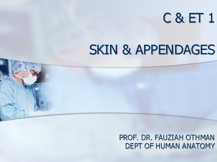 C & ET 1 SKIN & APPENDAGES PROF. DR. FAUZIAH OTHMAN DEPT OF HUMAN