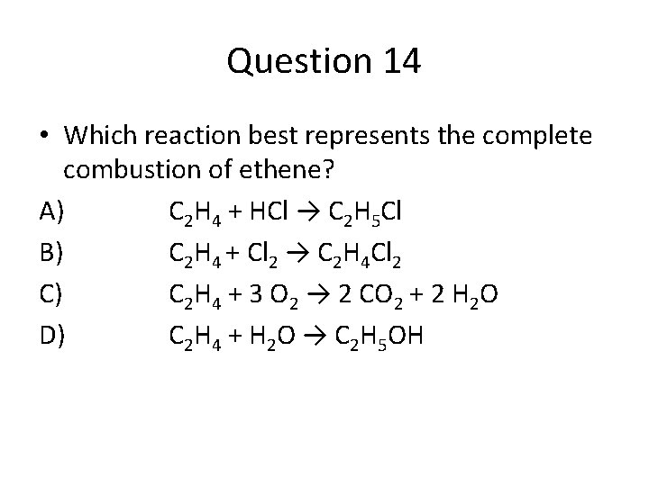 Question 14 • Which reaction best represents the complete combustion of ethene? A) C