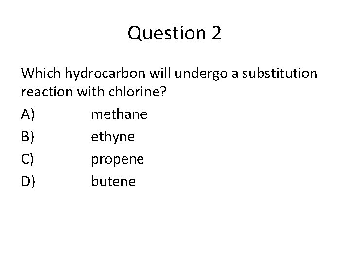 Question 2 Which hydrocarbon will undergo a substitution reaction with chlorine? A) methane B)