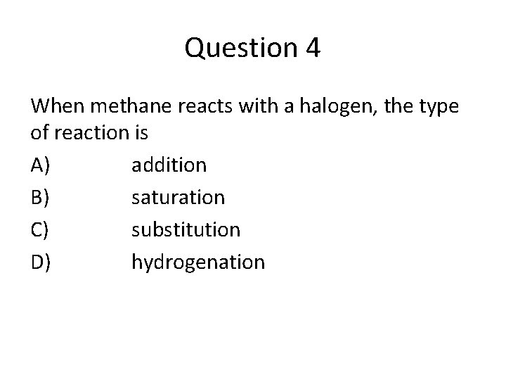 Question 4 When methane reacts with a halogen, the type of reaction is A)