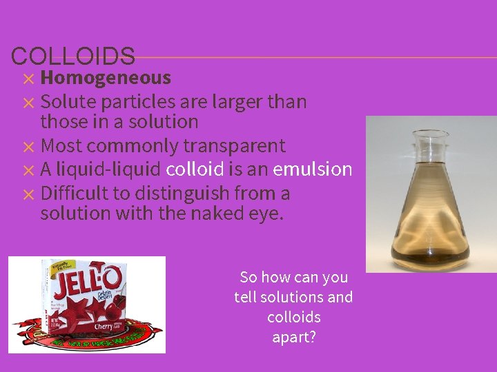 COLLOIDS ✕ Homogeneous ✕ Solute particles are larger than those in a solution ✕