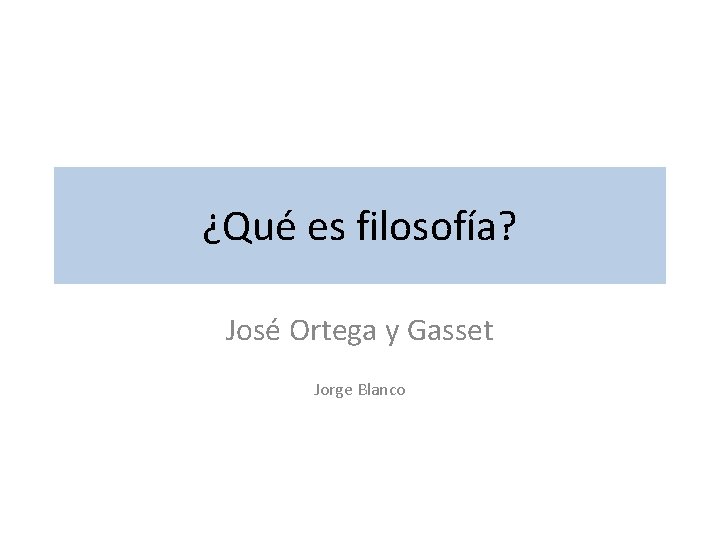 ¿Qué es filosofía? José Ortega y Gasset Jorge Blanco ¿Qué es filosofía? José Ortega y Gasset Jorge Blanco