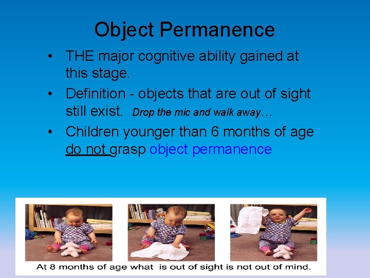 Object Permanence • THE major cognitive ability gained at this stage. • Definition -