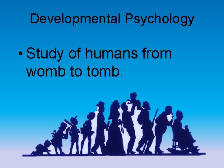 Developmental Psychology • Study of humans from womb to tomb. 