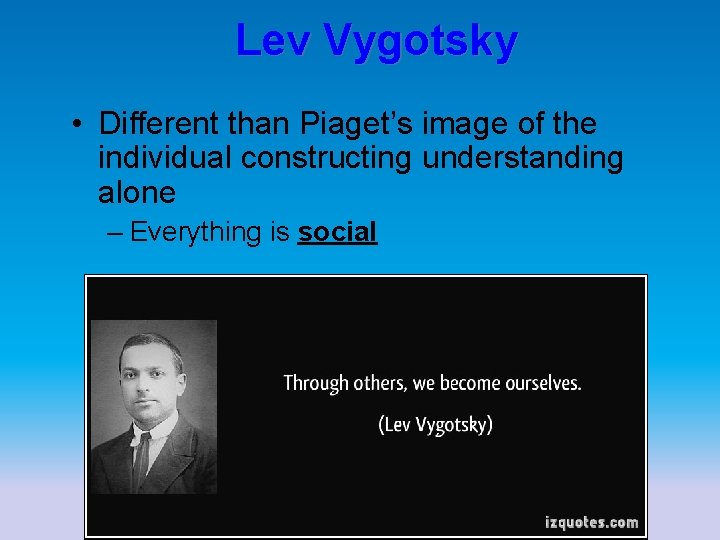 Lev Vygotsky • Different than Piaget’s image of the individual constructing understanding alone –