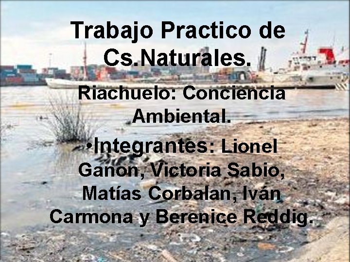 Trabajo Practico de Cs. Naturales. Riachuelo: Conciencia Ambiental. • Integrantes: Lionel Ganon, Victoria Sabio,