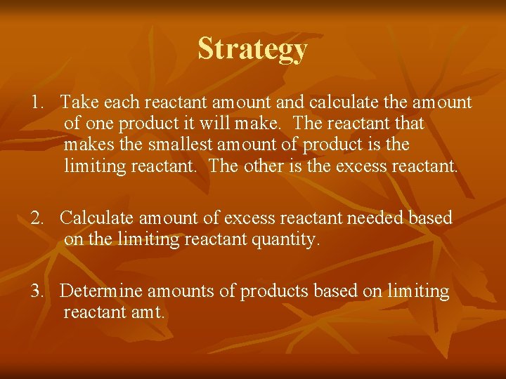 Strategy 1. Take each reactant amount and calculate the amount of one product it