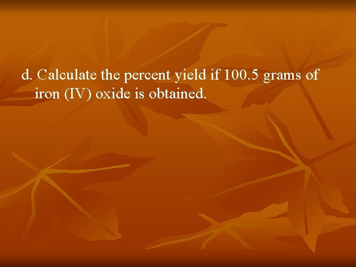 d. Calculate the percent yield if 100. 5 grams of iron (IV) oxide is