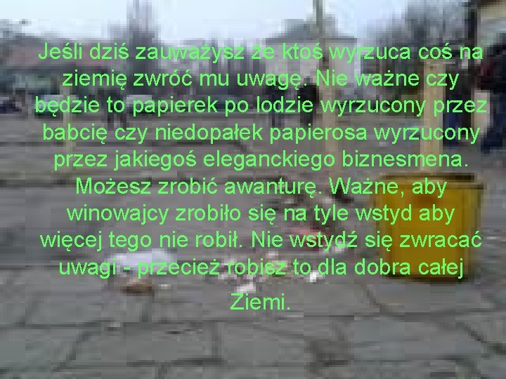 Jeśli dziś zauważysz że ktoś wyrzuca coś na ziemię zwróć mu uwagę. Nie ważne