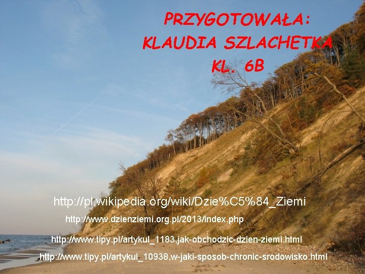 PRZYGOTOWAŁA: KLAUDIA SZLACHETKA KL. 6 B http: //pl. wikipedia. org/wiki/Dzie%C 5%84_Ziemi http: //www. dzienziemi.