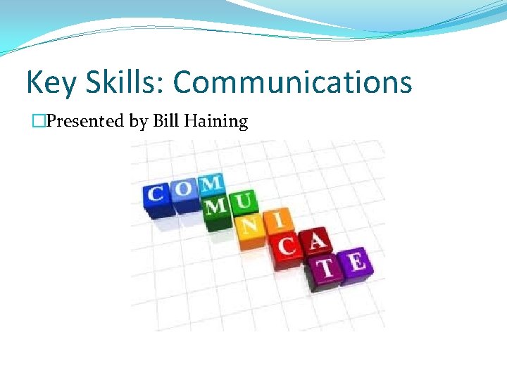 Key Skills: Communications �Presented by Bill Haining 