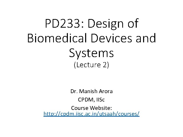 PD 233: Design of Biomedical Devices and Systems (Lecture 2) Dr. Manish Arora CPDM,