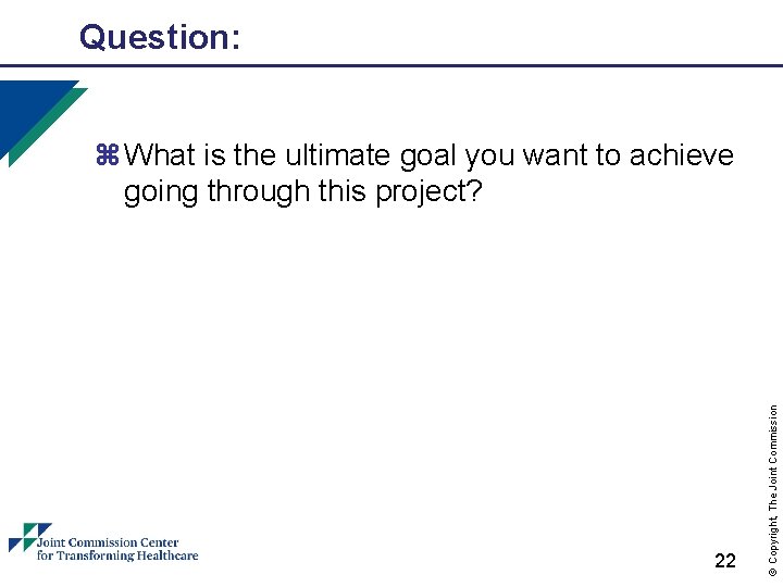 Question: 22 © Copyright, The Joint Commission z What is the ultimate goal you