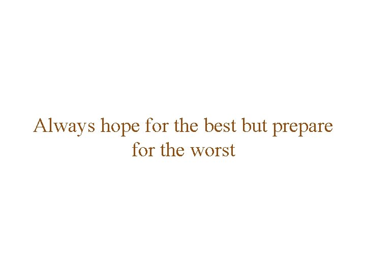 Always hope for the best but prepare for the worst 