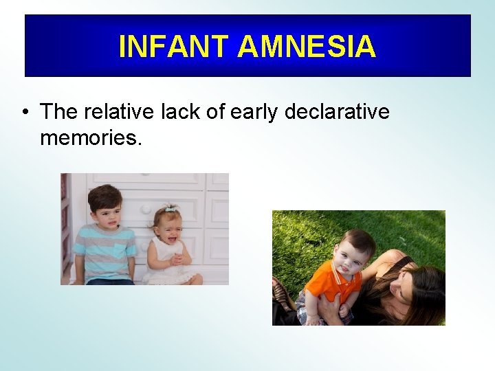 INFANT AMNESIA • The relative lack of early declarative memories. 