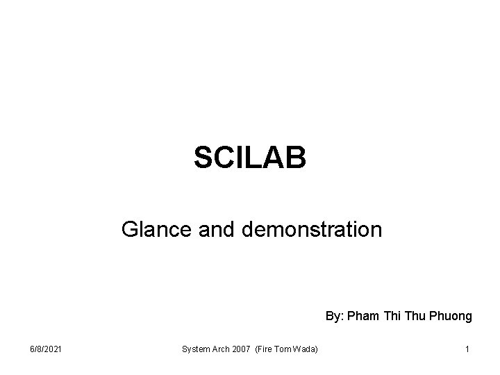 SCILAB Glance and demonstration By: Pham Thi Thu Phuong 6/8/2021 System Arch 2007 (Fire