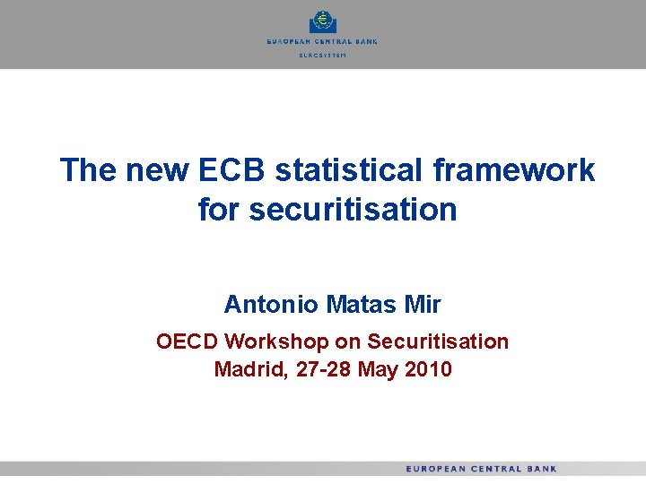 The new ECB statistical framework for securitisation Antonio Matas Mir OECD Workshop on Securitisation