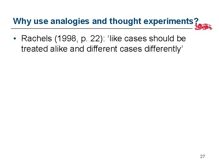 Why use analogies and thought experiments? • Rachels (1998, p. 22): ‘like cases should