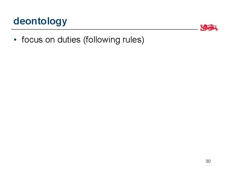 deontology • focus on duties (following rules) 30 
