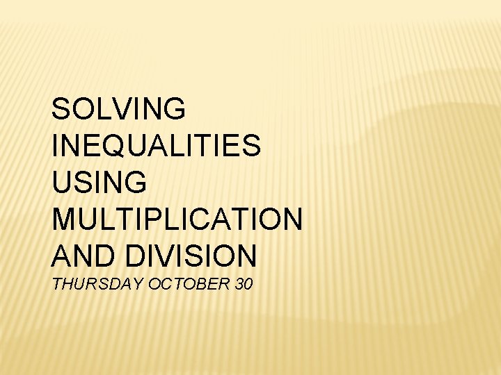 SOLVING INEQUALITIES USING MULTIPLICATION AND DIVISION THURSDAY OCTOBER 30 