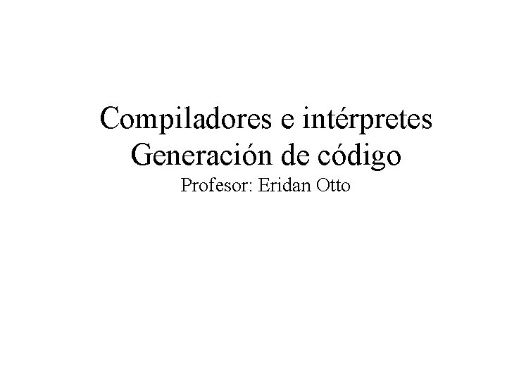 Compiladores e intérpretes Generación de código Profesor: Eridan Otto 