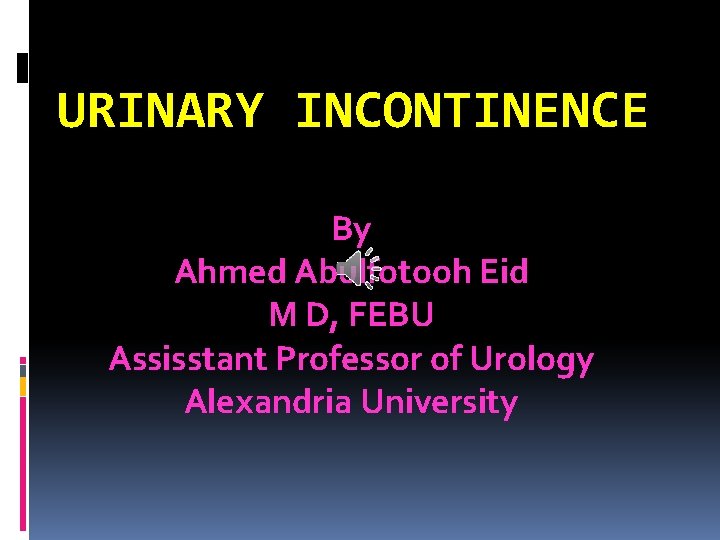 URINARY INCONTINENCE By Ahmed Abulfotooh Eid M D, FEBU Assisstant Professor of Urology Alexandria