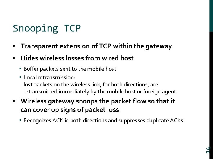 Snooping TCP • Transparent extension of TCP within the gateway • Hides wireless losses