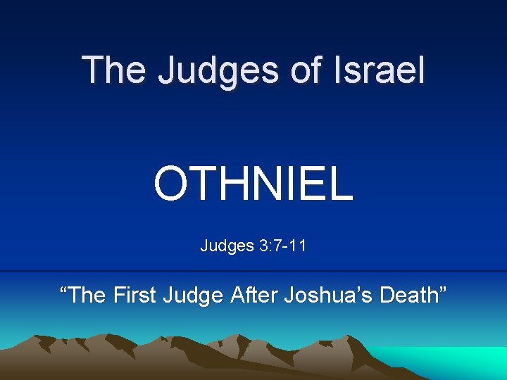 The Judges of Israel OTHNIEL Judges 3: 7 -11 “The First Judge After Joshua’s