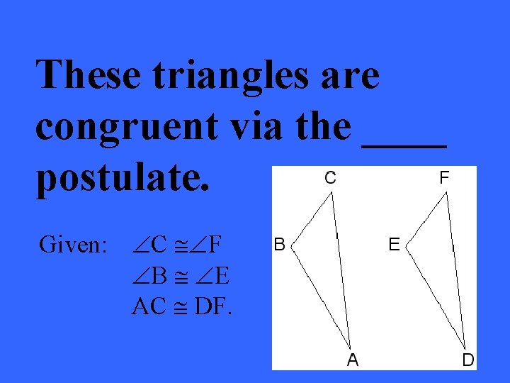 These triangles are congruent via the ____ postulate. Given: ÐC @ÐF ÐB @ ÐE