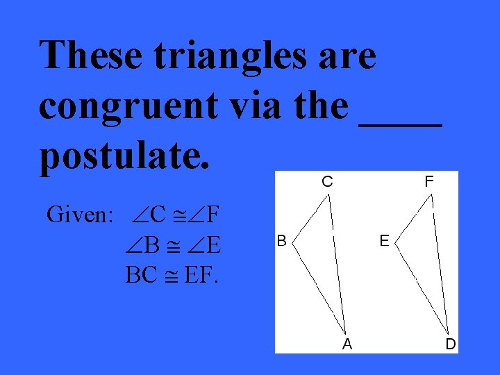 These triangles are congruent via the ____ postulate. Given: ÐC @ÐF ÐB @ ÐE