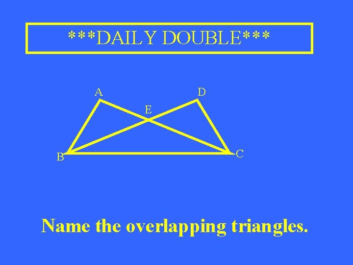 ***DAILY DOUBLE*** A D E B C Name the overlapping triangles. 