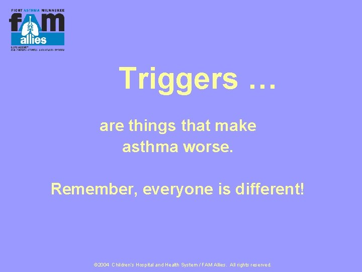 Triggers … are things that make asthma worse. Remember, everyone is different! © 2004